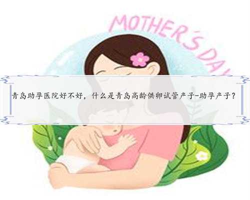青岛助孕医院好不好，什么是青岛高龄供卵试管产子-助孕产子？