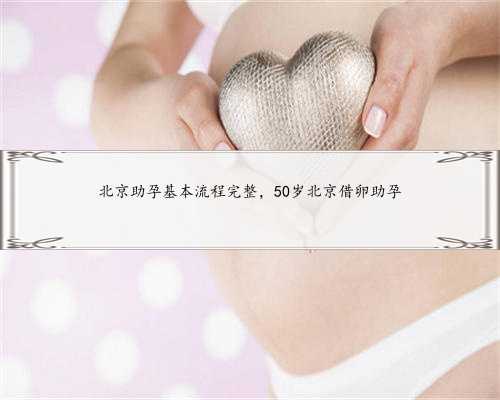 北京助孕基本流程完整，50岁北京借卵助孕