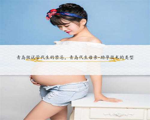 青岛做试管代生的禁忌，青岛代生母亲-助孕技术的类型